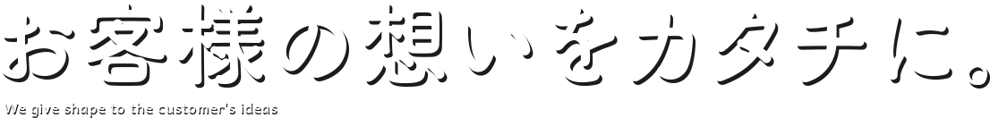 お客様の想いをカタチに。